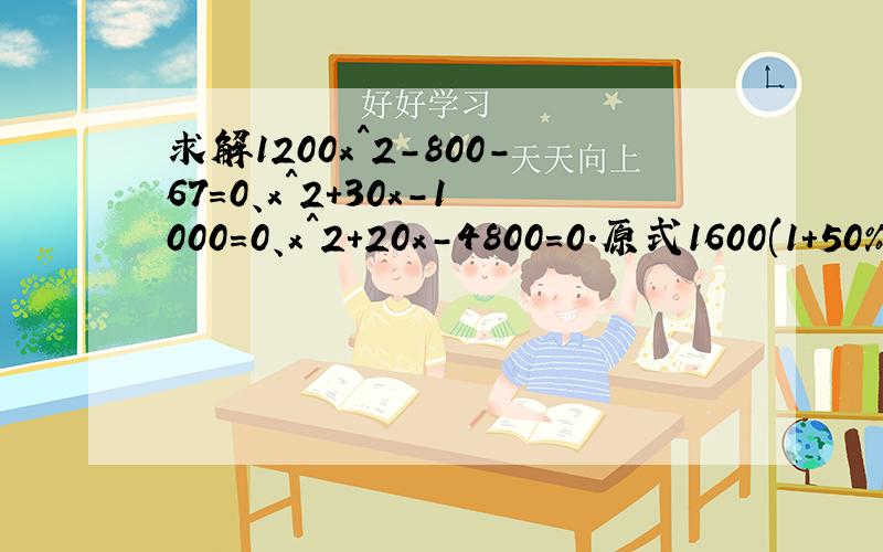 求解1200x^2-800-67=0、x^2+30x-1000=0、x^2+20x-4800=0.原式1600(1+50%)x^2-1600=134200/x-1=(200-5x)(x+5)+5960/x-960(x-2)=4我也不知道有没有计算错真是奇葩的方程.
