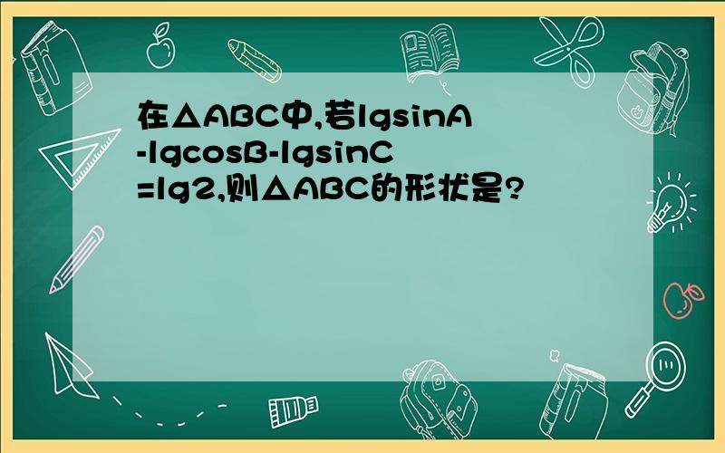 在△ABC中,若lgsinA-lgcosB-lgsinC=lg2,则△ABC的形状是?