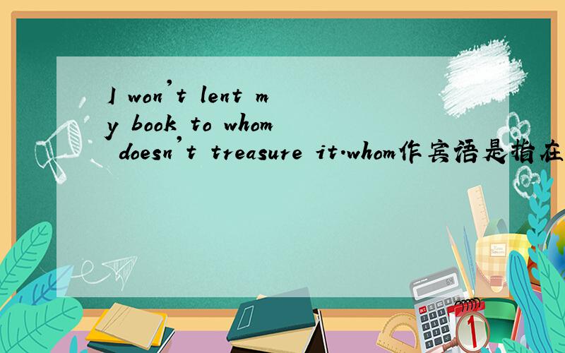 I won't lent my book to whom doesn't treasure it.whom作宾语是指在主句中还是在从句中