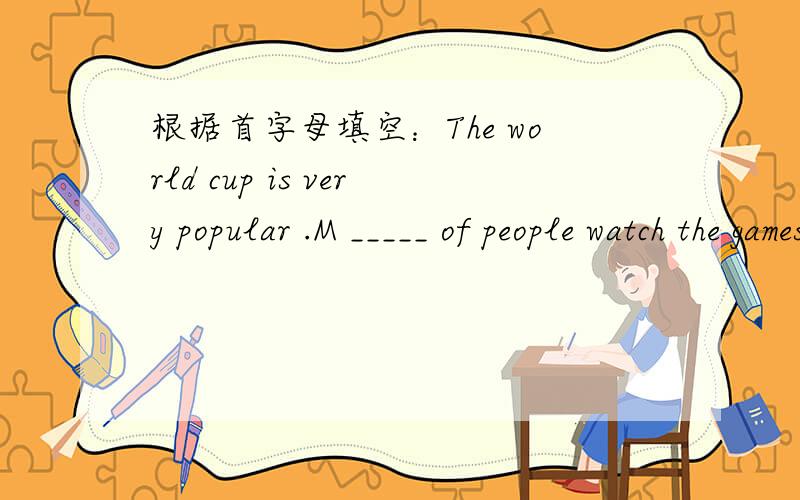 根据首字母填空：The world cup is very popular .M _____ of people watch the games on television.