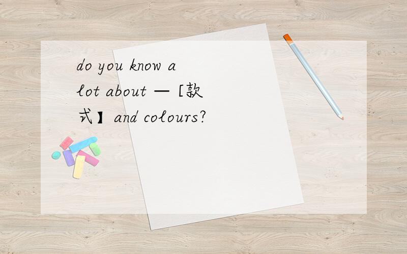 do you know a lot about — [款式】and colours?