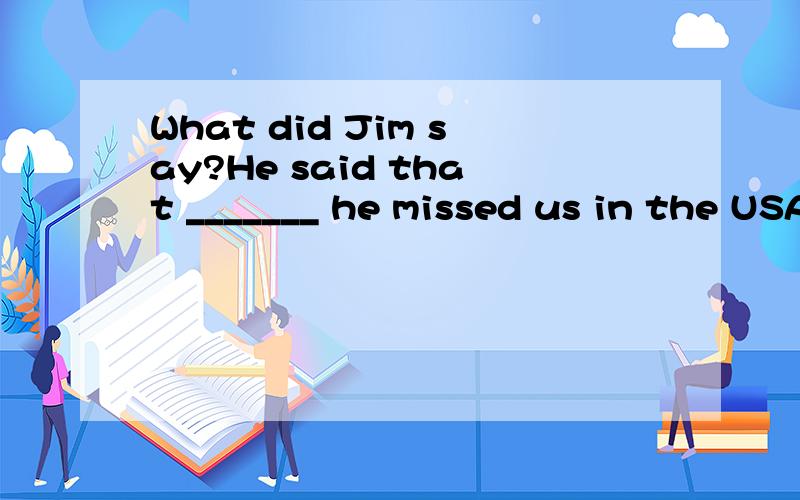 What did Jim say?He said that _______ he missed us in the USA.A.how long B.how often C.how many D.how much