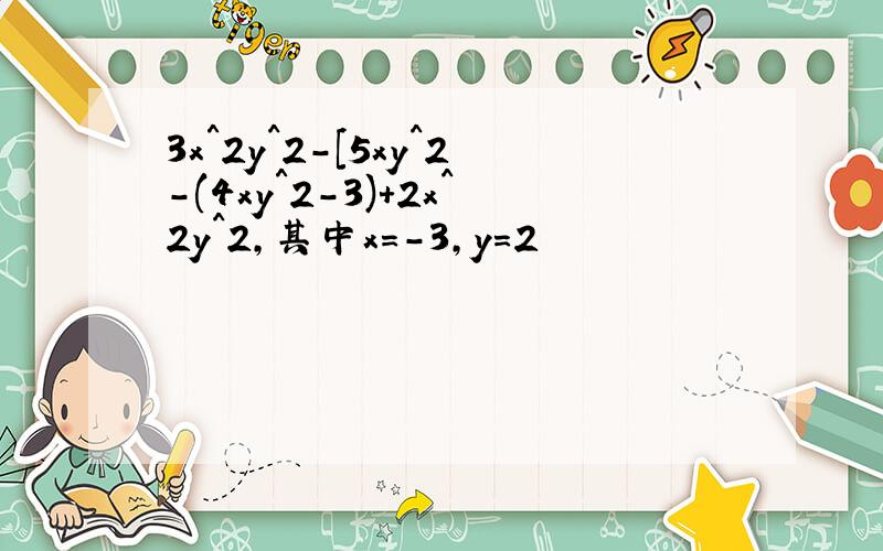 3x＾2y^2-［5xy^2-(4xy＾2-3)+2x^2y^2,其中x=－3,y=2
