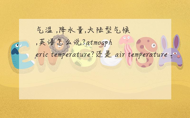 气温 ,降水量,大陆型气候 ,英语怎么说?atmospheric temperature?还是 air temperature