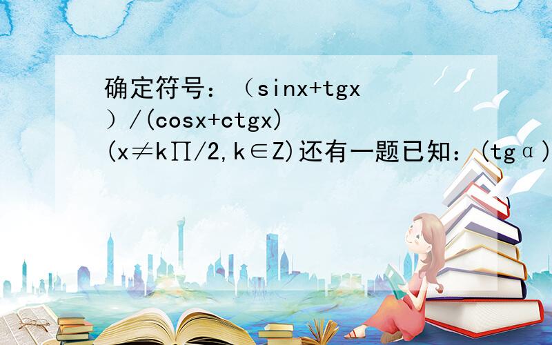 确定符号：（sinx+tgx）/(cosx+ctgx) (x≠k∏/2,k∈Z)还有一题已知：(tgα)2=2(tgβ)2+1,求证：(sinβ)2=2(sinα)2-1