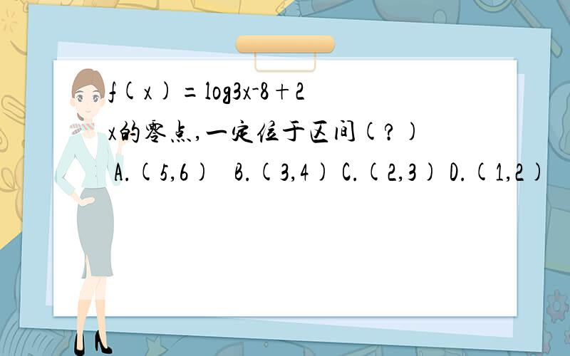 f(x)=log3x-8+2x的零点,一定位于区间(?) A.(5,6)   B.(3,4) C.(2,3) D.(1,2)