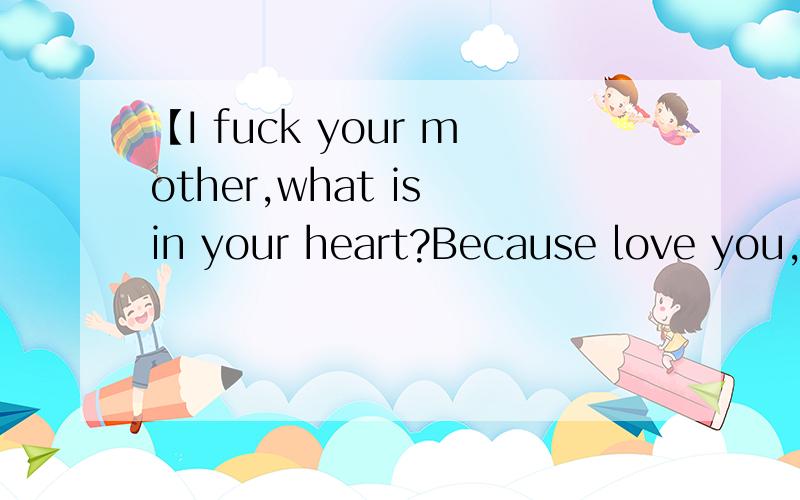 【I fuck your mother,what is in your heart?Because love you,so and togetherwith you ,fuck,will do this to me?