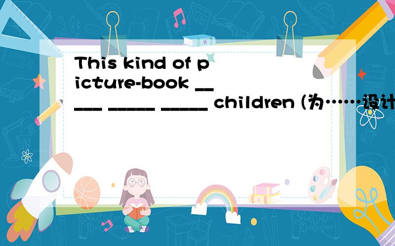 This kind of picture-book _____ _____ _____ children (为……设计的）急用!