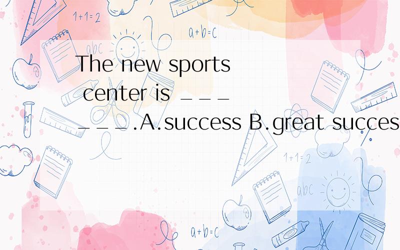 The new sports center is ______.A.success B.great success C.very success D.a great success