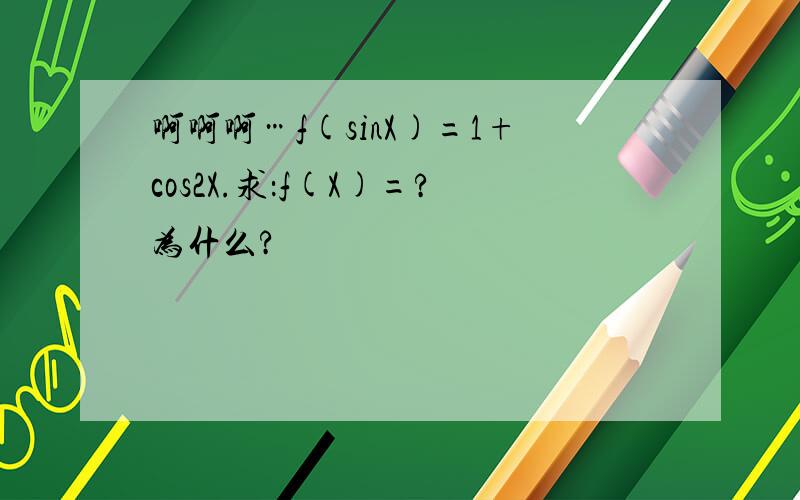 啊啊啊…f(sinX)=1+cos2X.求：f(X)=?为什么?