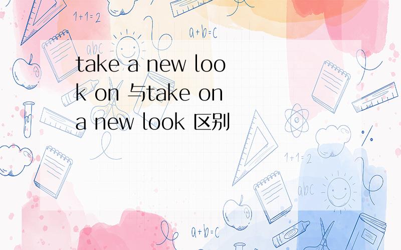 take a new look on 与take on a new look 区别