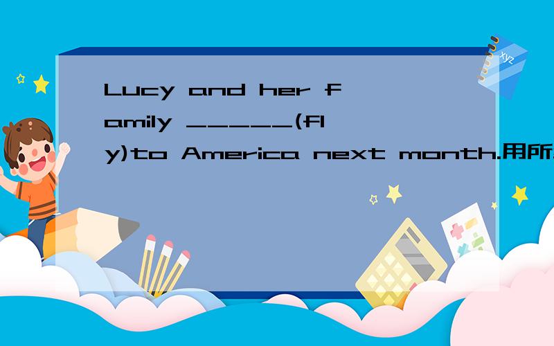 Lucy and her family _____(fly)to America next month.用所给动词的适当形式填空.