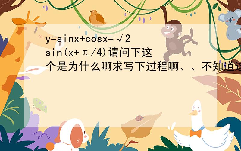 y=sinx+cosx=√2sin(x+π/4)请问下这个是为什么啊求写下过程啊、、不知道这个原因啊、
