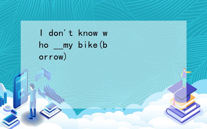 I don't know who __my bike(borrow)