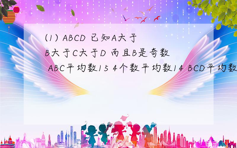 (1) ABCD 已知A大于B大于C大于D 而且B是奇数 ABC平均数15 4个数平均数14 BCD平均数12 求4个数