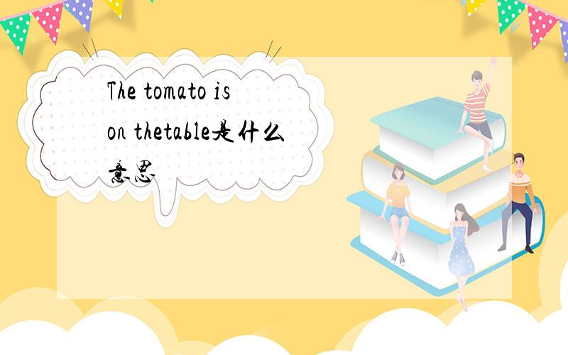 The tomato is on thetable是什么意思