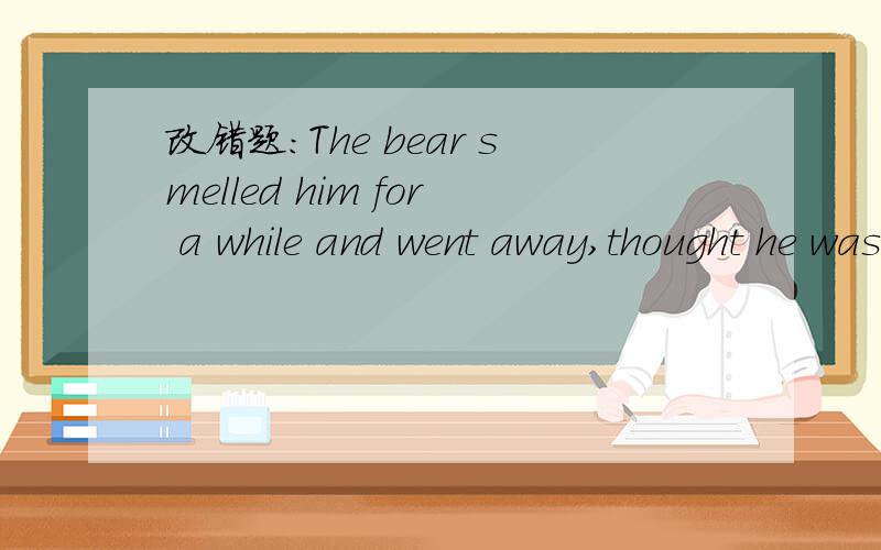 改错题：The bear smelled him for a while and went away,thought he was dead.应把thought改为thinking.