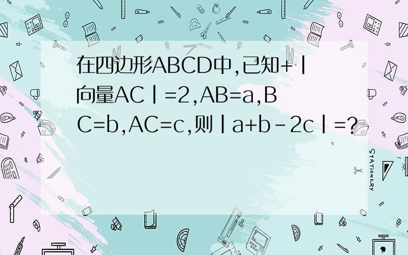 在四边形ABCD中,已知+|向量AC|=2,AB=a,BC=b,AC=c,则|a+b-2c|=?