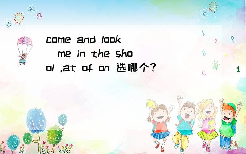 come and look _me in the shool .at of on 选哪个?