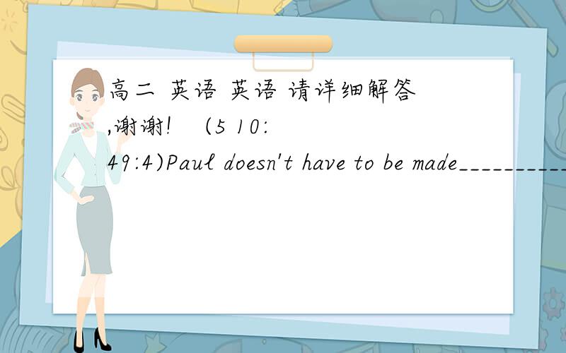 高二 英语 英语 请详细解答,谢谢!    (5 10:49:4)Paul doesn't have to be made___________.He always works hardA study       Bto study   C studied     D studying