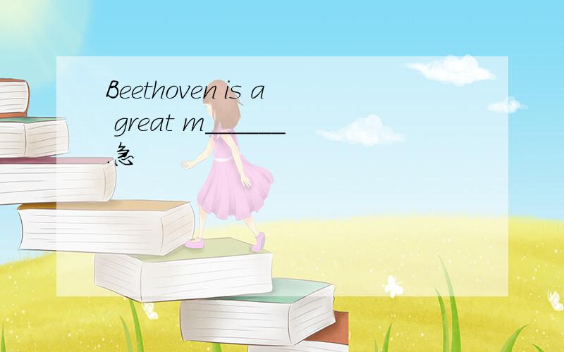 Beethoven is a great m______.急