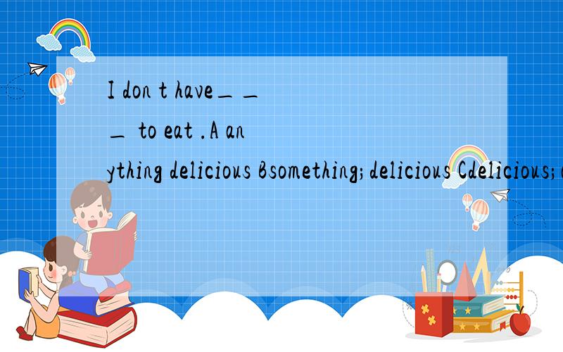 I don t have___ to eat .A anything delicious Bsomething;delicious Cdelicious;anything Ddelicious;something