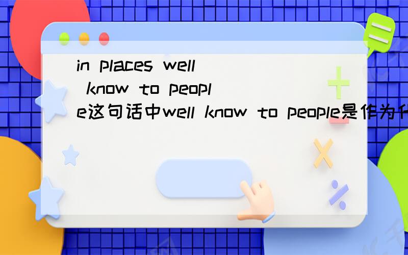 in places well know to people这句话中well know to people是作为什么成分?