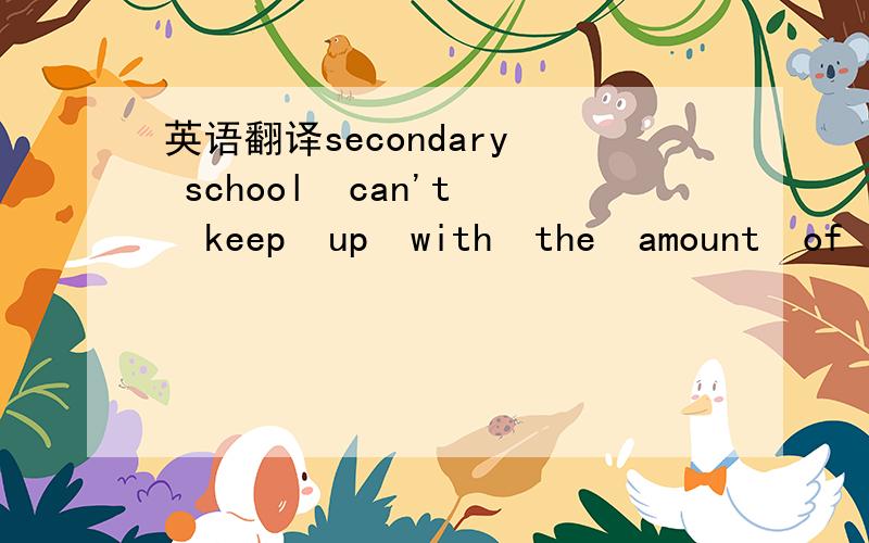 英语翻译secondary  school  can't  keep  up  with  the  amount  of  homework  given  in  the  primary  school.