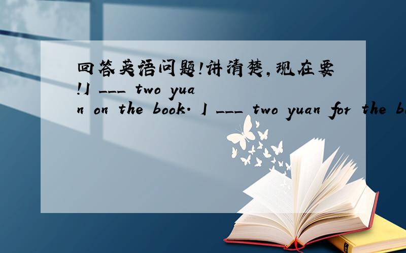 回答英语问题!讲清楚,现在要!I ___ two yuan on the book. I ___ two yuan for the book. The book _____ me two yuan..(spend, cost, pay)