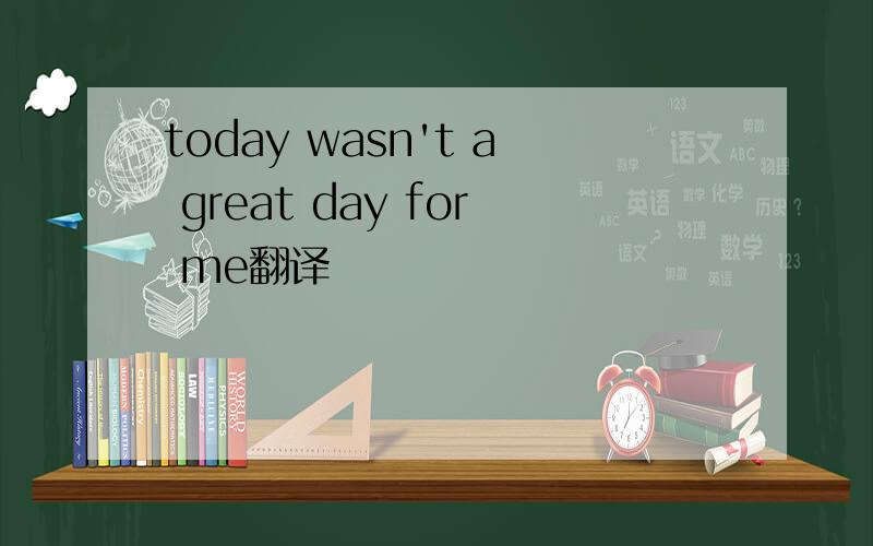 today wasn't a great day for me翻译