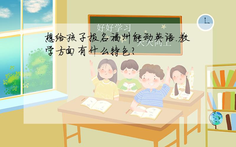 想给孩子报名福州能动英语.教学方面有什么特色?