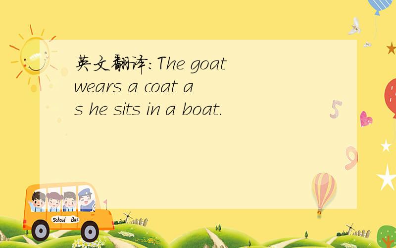 英文翻译：The goat wears a coat as he sits in a boat.