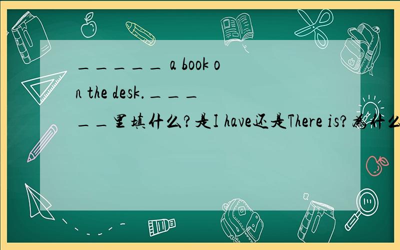 _____ a book on the desk._____里填什么?是I have还是There is?为什么?请说明白些,