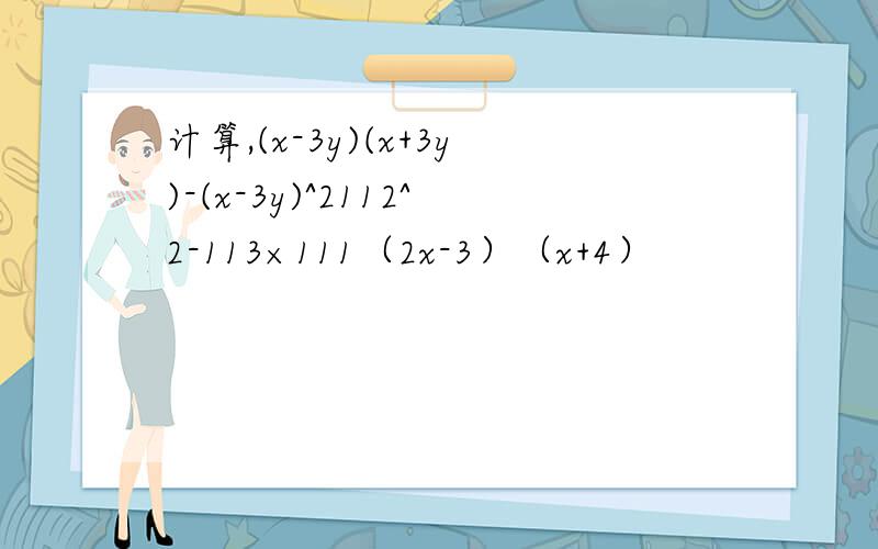 计算,(x-3y)(x+3y)-(x-3y)^2112^2-113×111（2x-3）（x+4）
