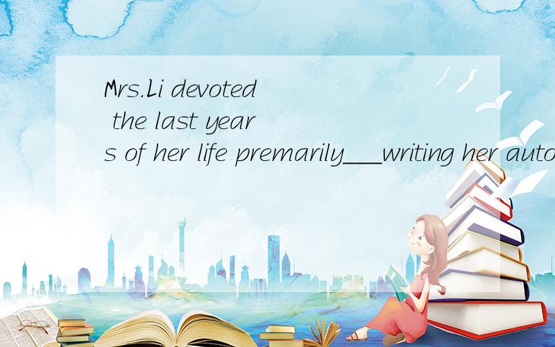 Mrs.Li devoted the last years of her life premarily___writing her autobiography(自传）A：to B:on C:for D:in