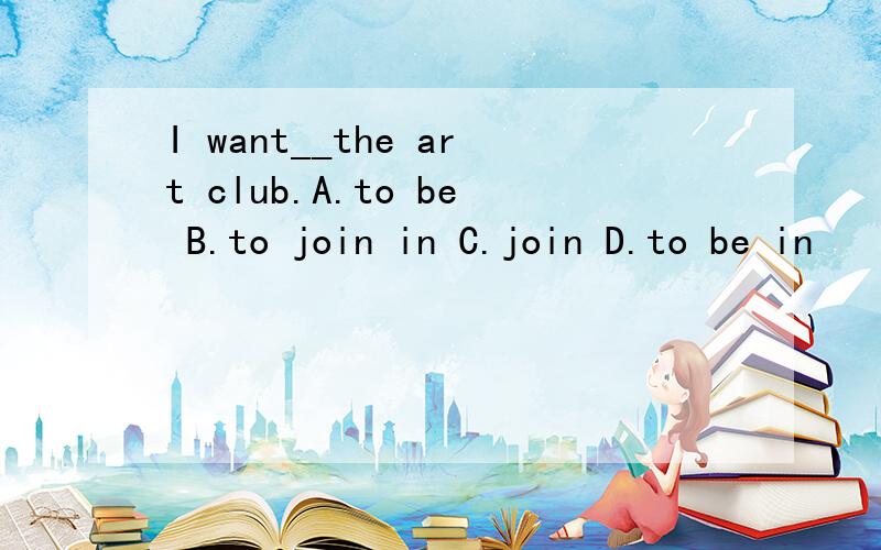 I want__the art club.A.to be B.to join in C.join D.to be in
