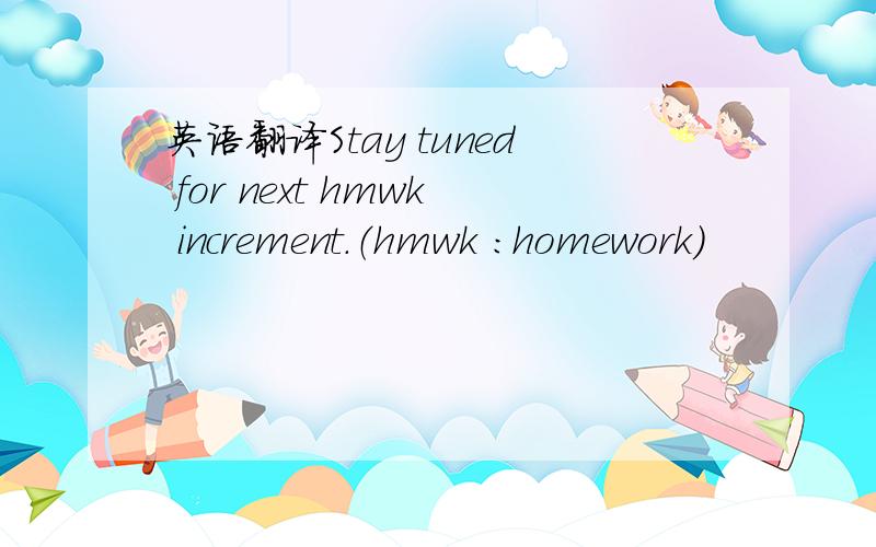 英语翻译Stay tuned for next hmwk increment.（hmwk ：homework）