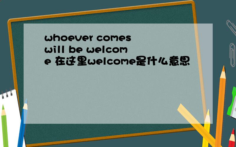 whoever comes will be welcome 在这里welcome是什么意思