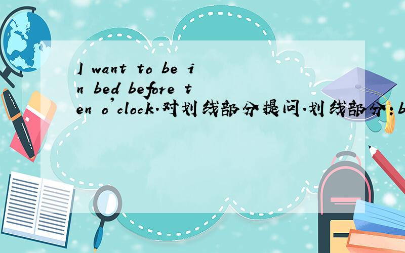 I want to be in bed before ten o'clock.对划线部分提问.划线部分：before ten o'clock.