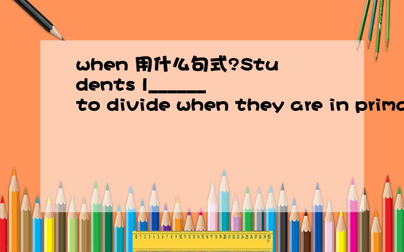 when 用什么句式?Students l______ to divide when they are in primary schools.用 learn 还是 learned