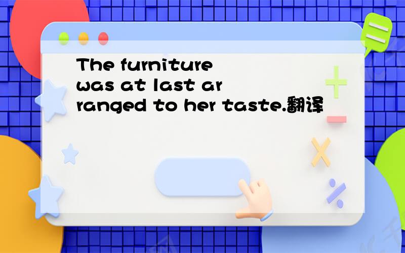 The furniture was at last arranged to her taste.翻译