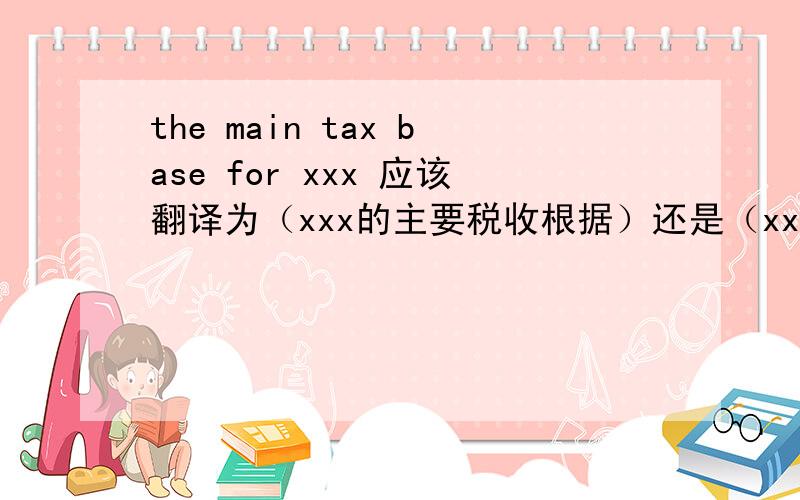 the main tax base for xxx 应该翻译为（xxx的主要税收根据）还是（xxx的主要税收来源）?base的意