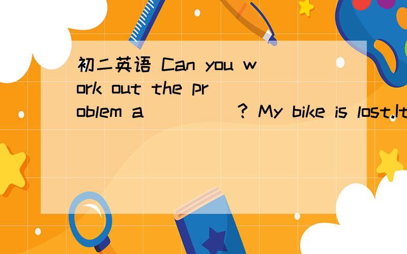 初二英语 Can you work out the problem a_____? My bike is lost.It‘s a great l_____ to me.同义句转换He was late because it rained heavily.He was late _____ _____ _____ ______.To work out the problem is difficult._____ _____ ______ _____ ____