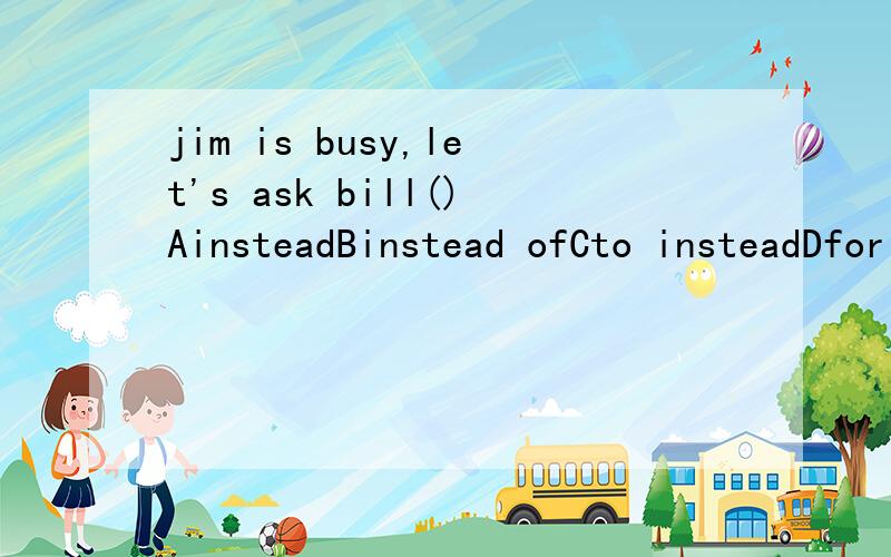 jim is busy,let's ask bill()AinsteadBinstead ofCto insteadDfor instead