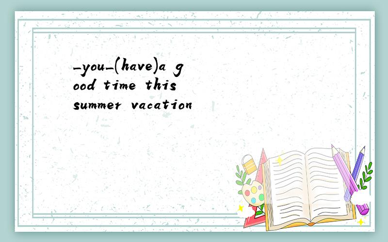 _you_(have)a good time this summer vacation