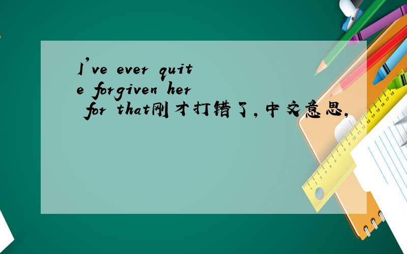 I've ever quite forgiven her for that刚才打错了,中文意思,