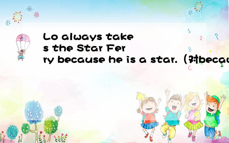 Lo always takes the Star Ferry because he is a star.（对because he is a star提问）________ ________Lo always take the Star Ferry?还要填写理由