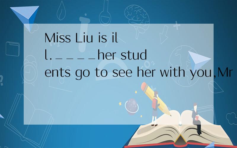 Miss Liu is ill.____her students go to see her with you,Mr Li?填情态动词