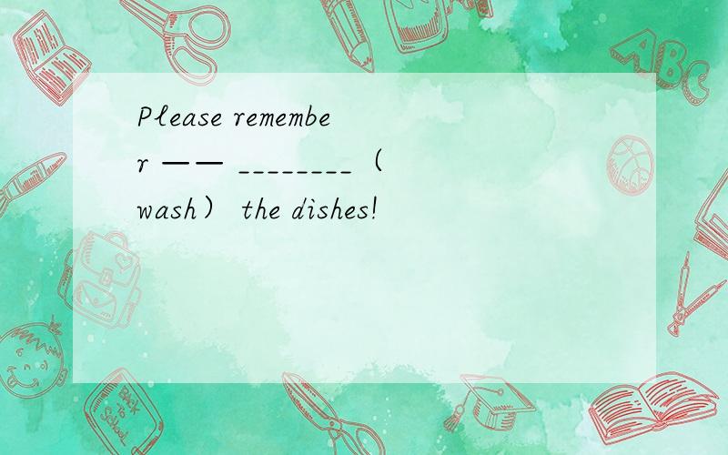 Please remember —— ________（wash） the dishes!