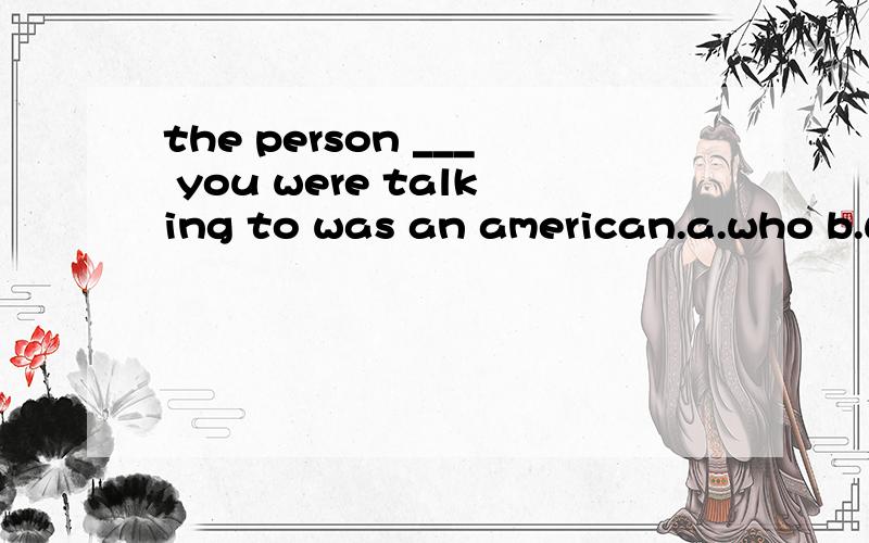 the person ___ you were talking to was an american.a.who b.whom c.which d.as